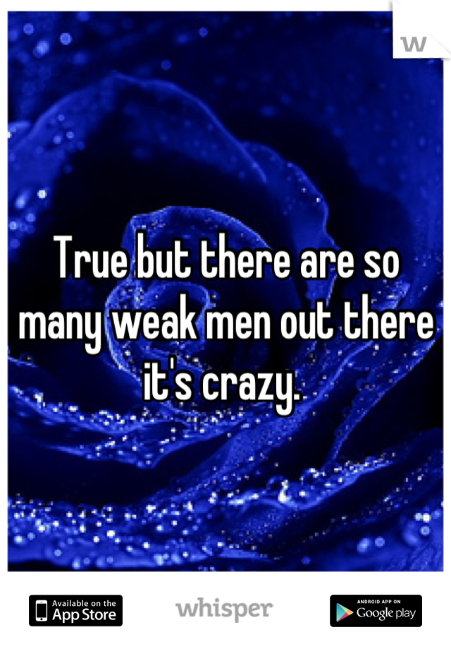 True but there are so many weak men out there it's crazy. 