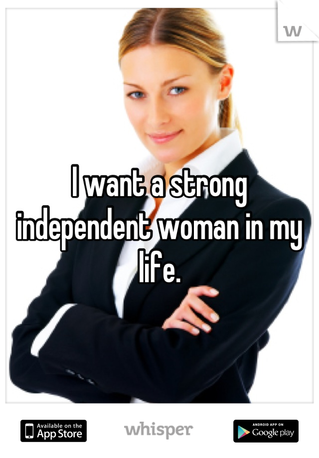 I want a strong independent woman in my life.