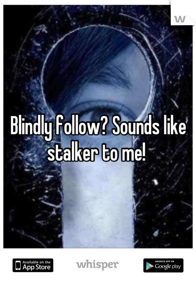 Blindly follow? Sounds like stalker to me! 