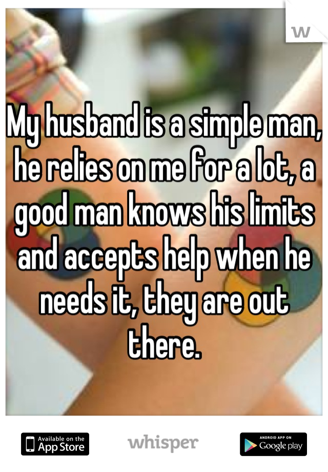 My husband is a simple man, he relies on me for a lot, a good man knows his limits and accepts help when he needs it, they are out there.