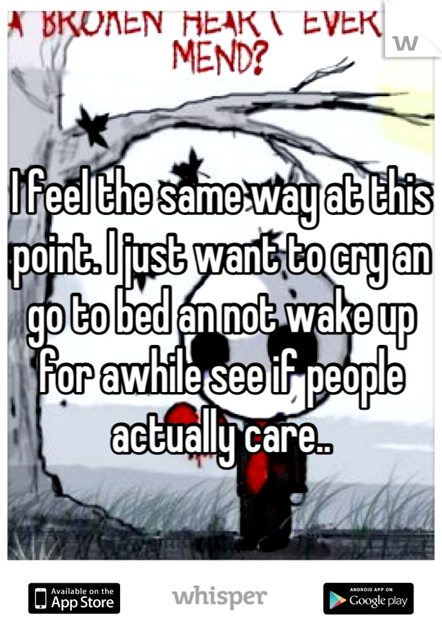 I feel the same way at this point. I just want to cry an go to bed an not wake up for awhile see if people actually care..