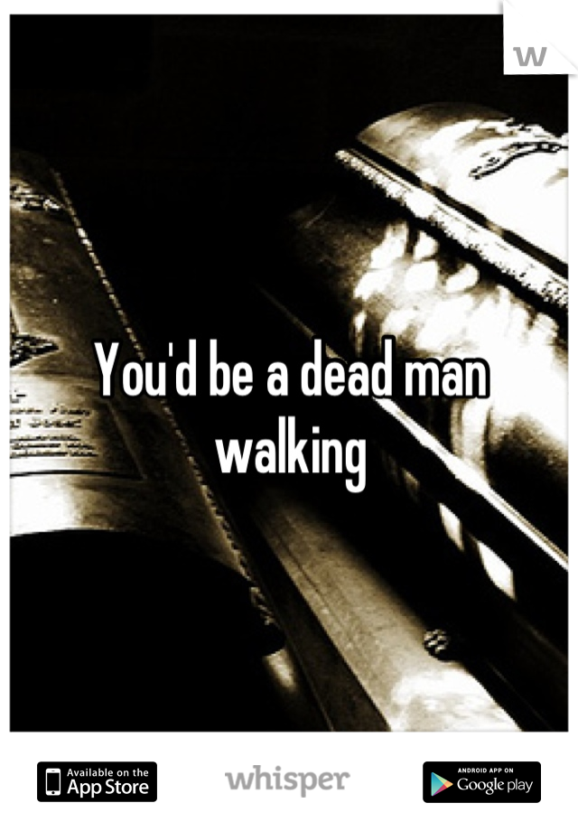 You'd be a dead man walking