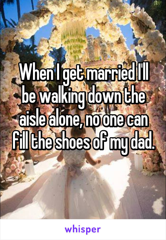 When I get married I'll be walking down the aisle alone, no one can fill the shoes of my dad. 