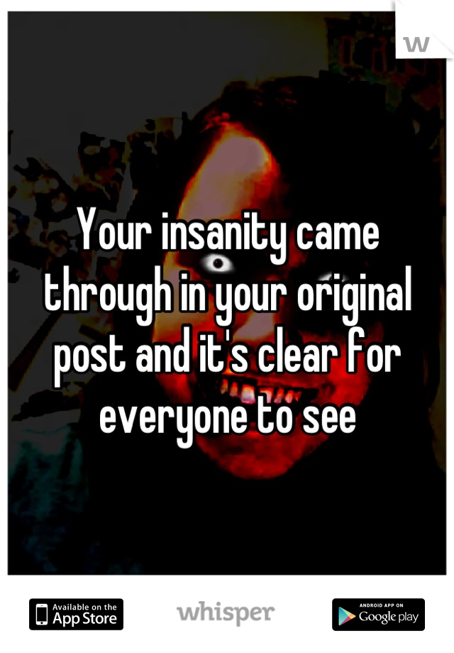 Your insanity came through in your original post and it's clear for everyone to see