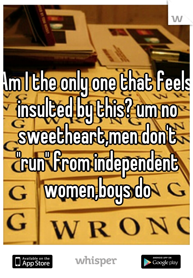 Am I the only one that feels insulted by this? um no sweetheart,men don't "run" from independent women,boys do