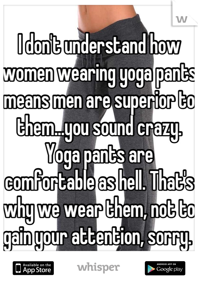 I don't understand how women wearing yoga pants means men are superior to them...you sound crazy. Yoga pants are comfortable as hell. That's why we wear them, not to gain your attention, sorry. 