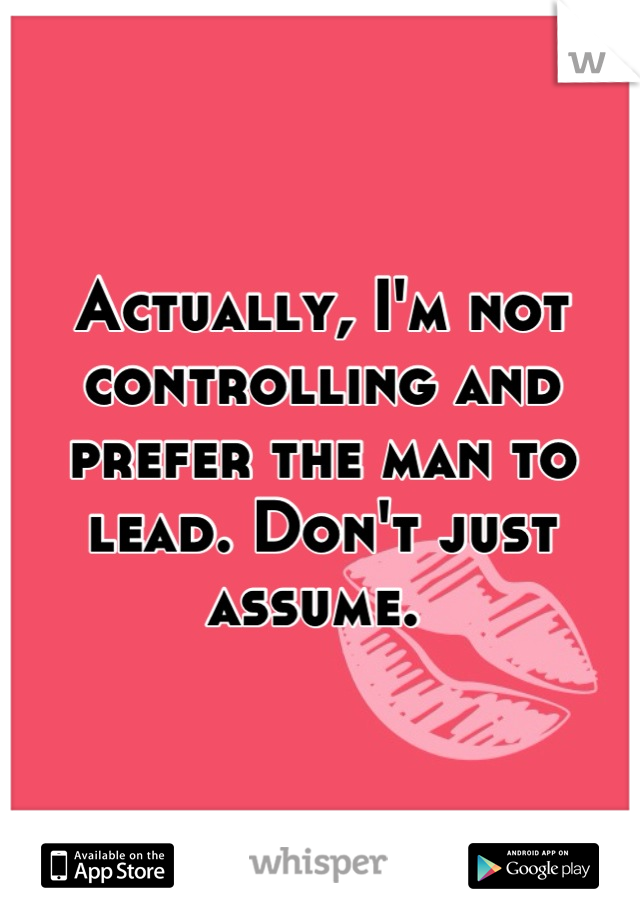 Actually, I'm not controlling and prefer the man to lead. Don't just assume. 