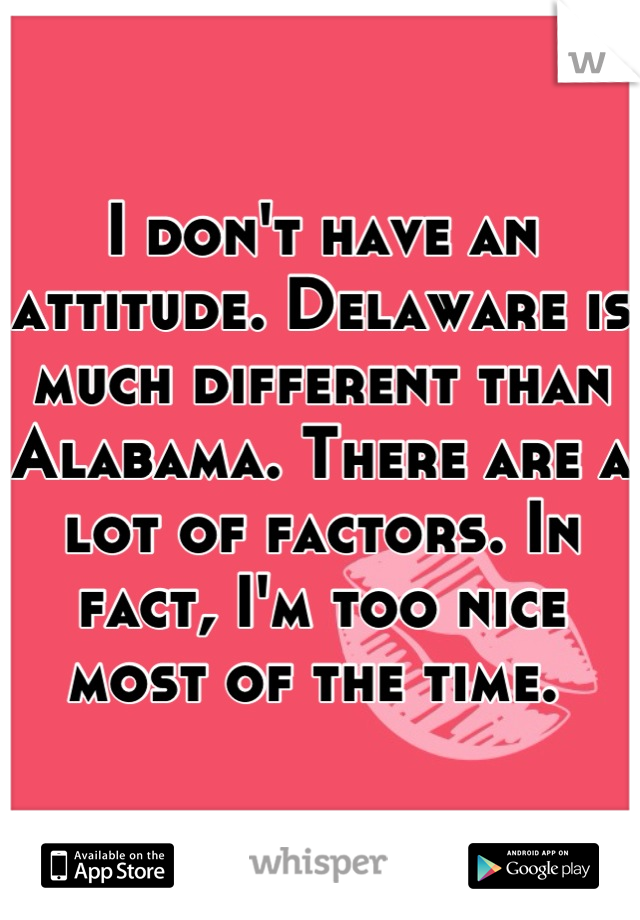 I don't have an attitude. Delaware is much different than Alabama. There are a lot of factors. In fact, I'm too nice most of the time. 