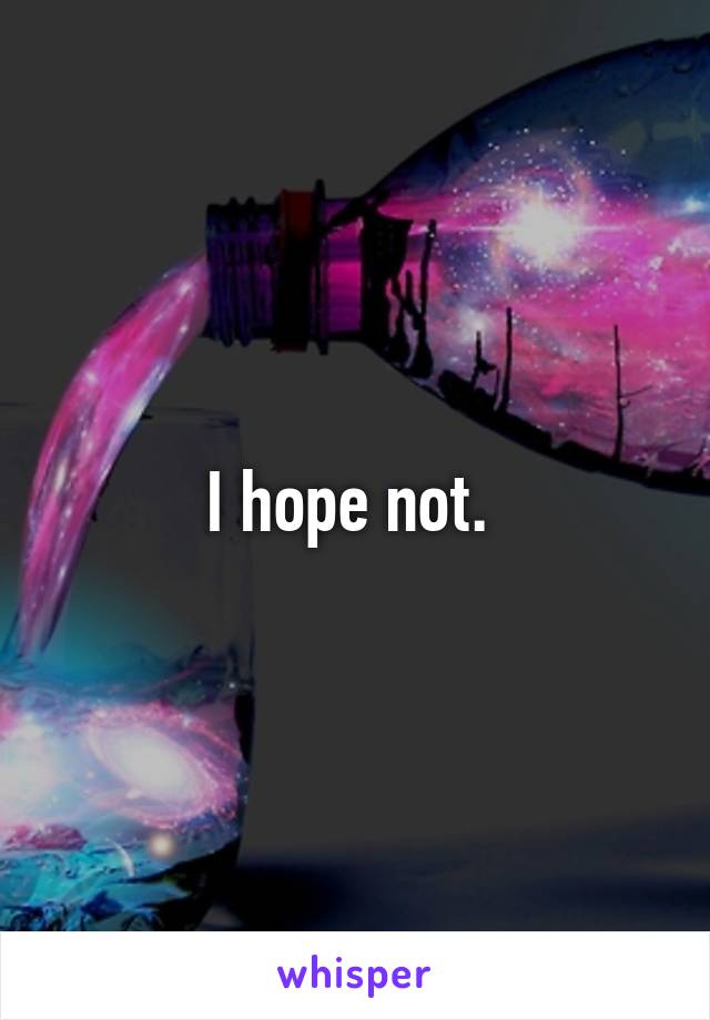 I hope not. 