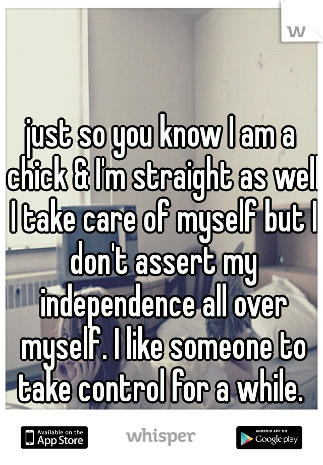 just so you know I am a chick & I'm straight as well I take care of myself but I don't assert my independence all over myself. I like someone to take control for a while. 