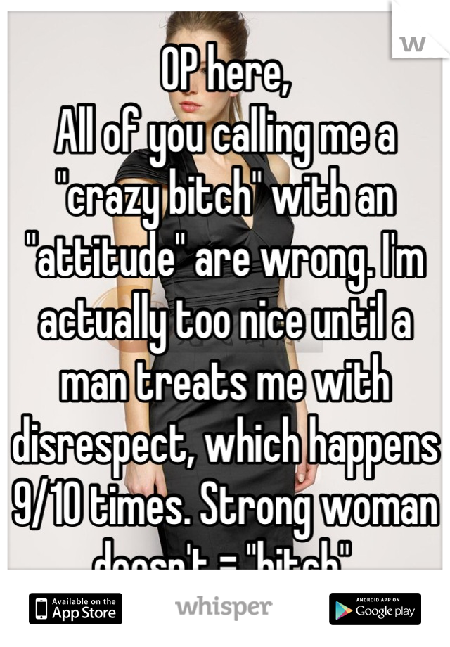 OP here,
All of you calling me a "crazy bitch" with an "attitude" are wrong. I'm actually too nice until a man treats me with disrespect, which happens 9/10 times. Strong woman doesn't = "bitch".