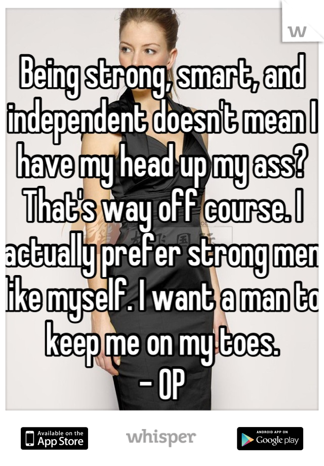 Being strong, smart, and independent doesn't mean I have my head up my ass? That's way off course. I actually prefer strong men like myself. I want a man to keep me on my toes.
- OP