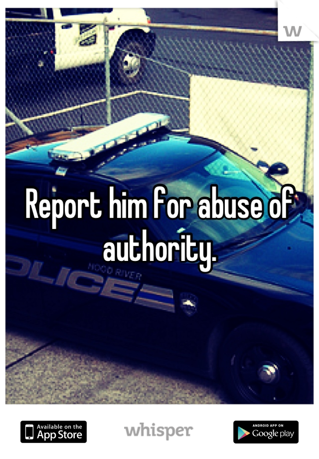 Report him for abuse of authority.