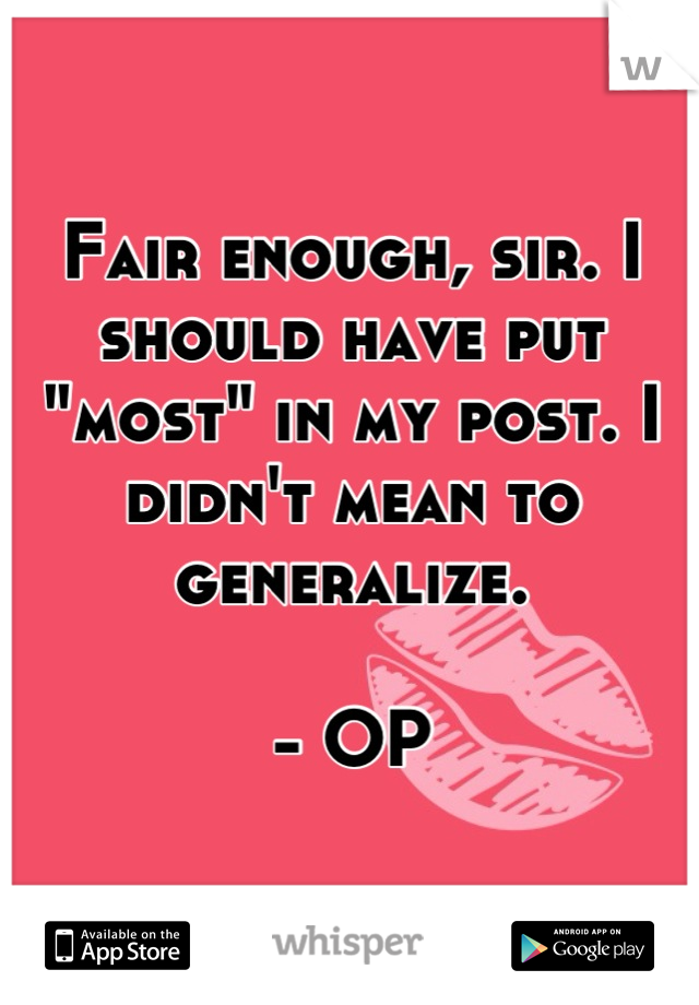 Fair enough, sir. I should have put "most" in my post. I didn't mean to generalize. 

- OP