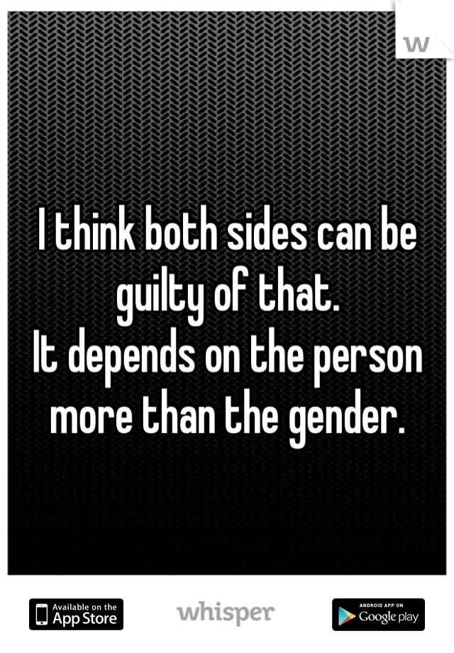 I think both sides can be guilty of that. 
It depends on the person more than the gender.