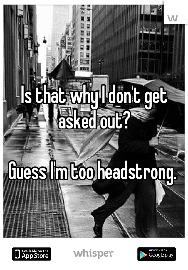 Is that why I don't get asked out? 

Guess I'm too headstrong. 