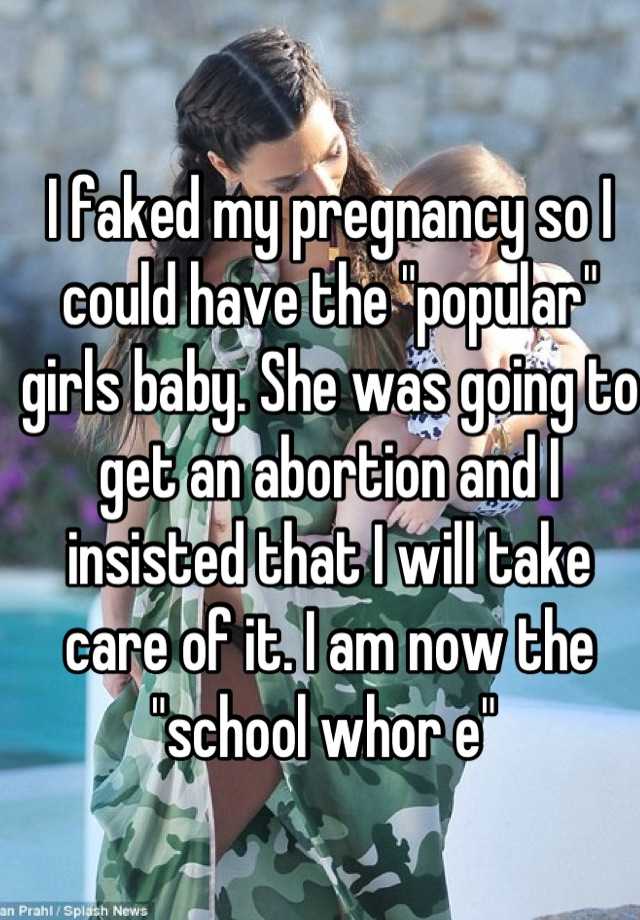 I faked my pregnancy so I could have the "popular" girls baby. She was going to get an abortion and I insisted that I will take care of it. I am now the "school whor e" 