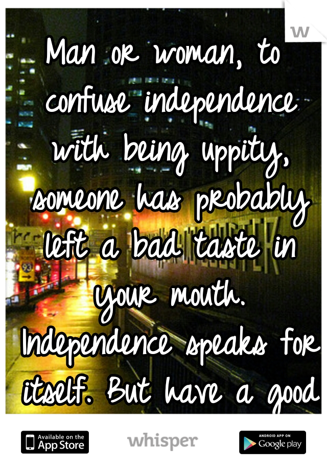 Man or woman, to confuse independence with being uppity, someone has probably left a bad taste in your mouth. Independence speaks for itself. But have a good day.