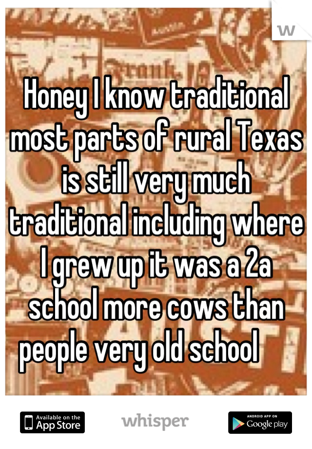 Honey I know traditional most parts of rural Texas is still very much traditional including where I grew up it was a 2a school more cows than people very old school      