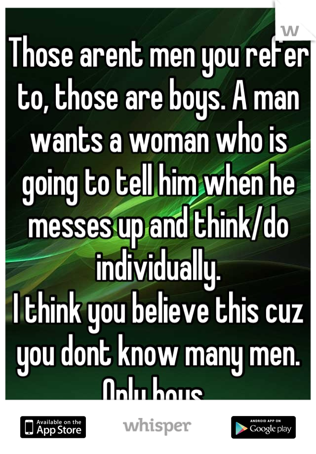 Those arent men you refer to, those are boys. A man wants a woman who is going to tell him when he messes up and think/do individually.
I think you believe this cuz you dont know many men. Only boys. 