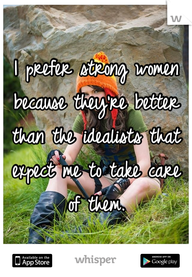 I prefer strong women because they're better than the idealists that expect me to take care of them.