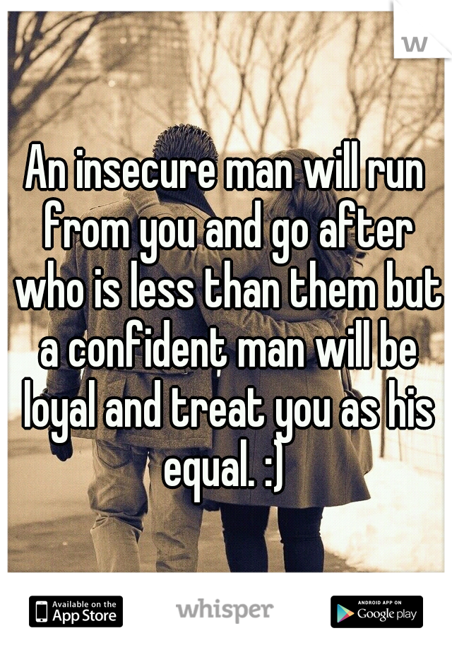 An insecure man will run from you and go after who is less than them but a confident man will be loyal and treat you as his equal. :) 