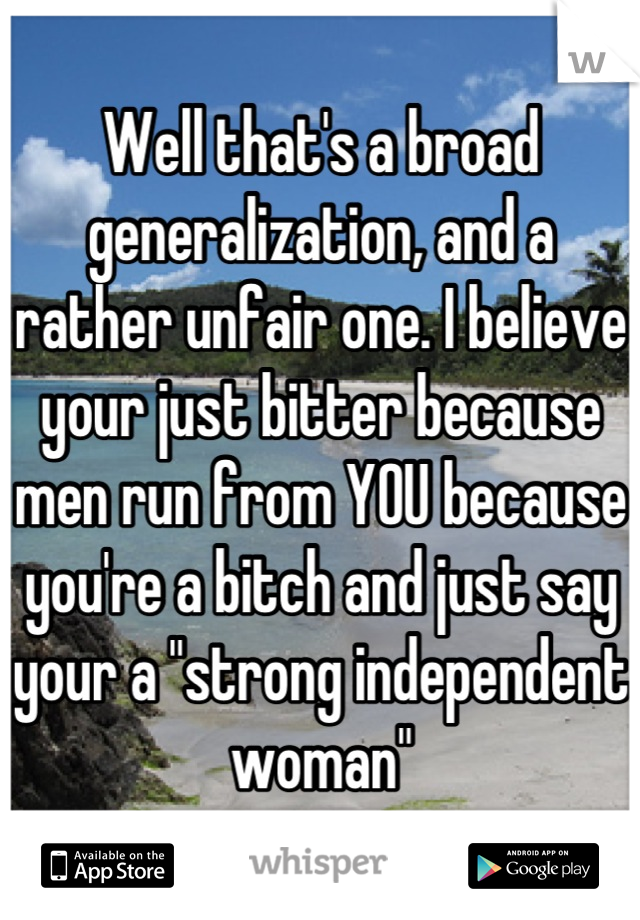 Well that's a broad generalization, and a rather unfair one. I believe your just bitter because men run from YOU because you're a bitch and just say your a "strong independent woman"