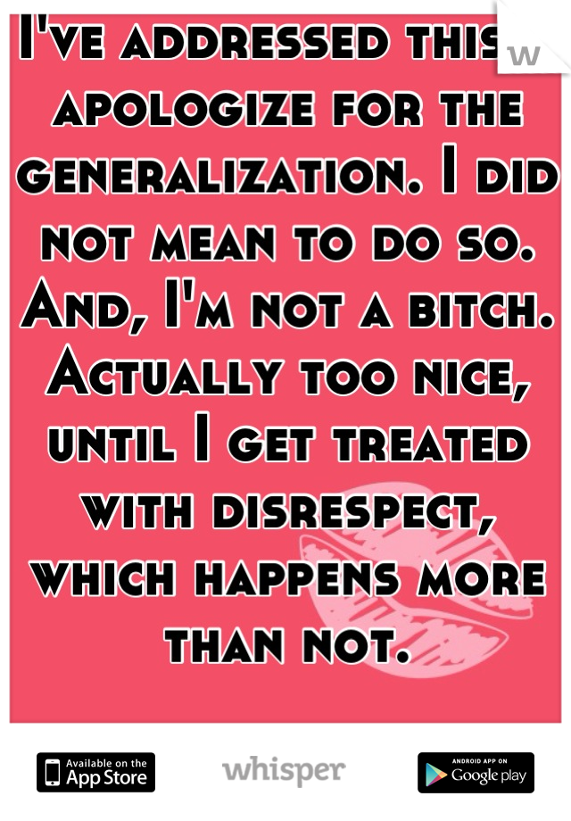 I've addressed this. I apologize for the generalization. I did not mean to do so. And, I'm not a bitch. Actually too nice, until I get treated with disrespect, which happens more than not. 

- OP