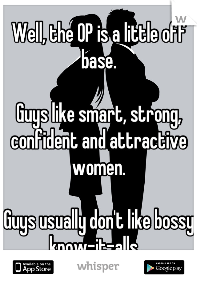 Well, the OP is a little off base.

Guys like smart, strong, confident and attractive women.

Guys usually don't like bossy know-it-alls.  