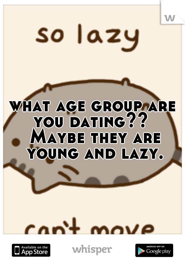 what age group are you dating??
 Maybe they are young and lazy.