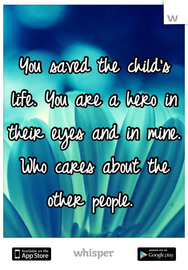 You saved the child's life. You are a hero in their eyes and in mine. Who cares about the other people. 