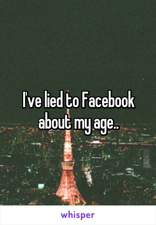 I've lied to Facebook about my age..