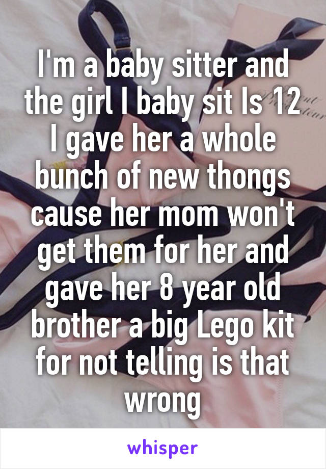 I'm a baby sitter and the girl I baby sit Is 12 I gave her a whole bunch of new thongs cause her mom won't get them for her and gave her 8 year old brother a big Lego kit for not telling is that wrong