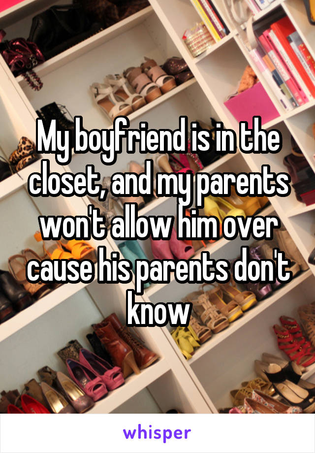 My boyfriend is in the closet, and my parents won't allow him over cause his parents don't know