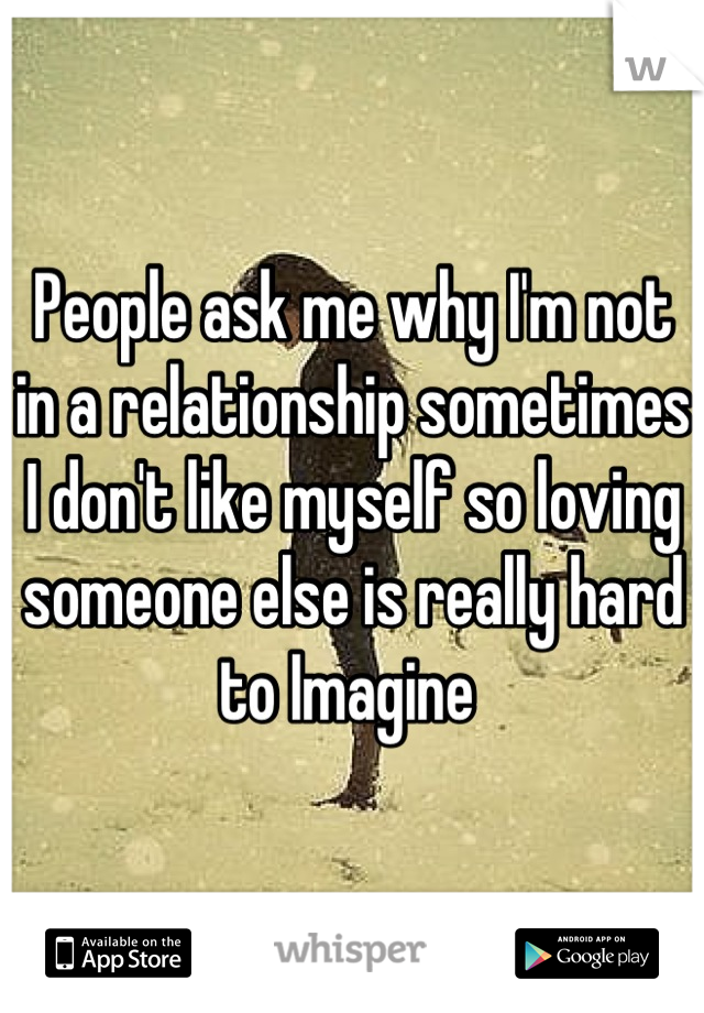 People ask me why I'm not in a relationship sometimes I don't like myself so loving someone else is really hard to Imagine 