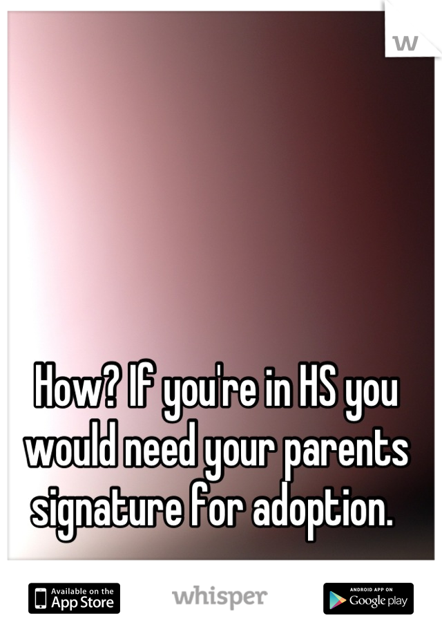 How? If you're in HS you would need your parents signature for adoption. 