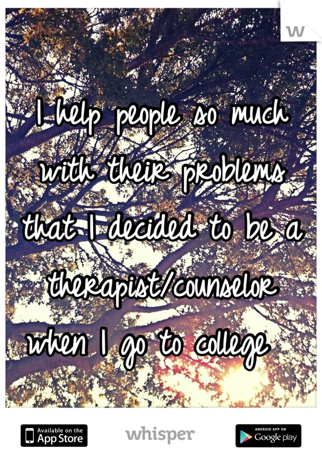 I help people so much with their problems 
that I decided to be a 
therapist/counselor 
 when I go to college   