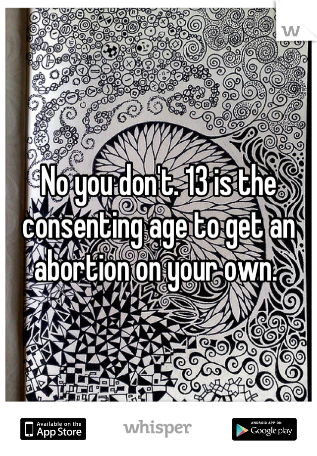 No you don't. 13 is the consenting age to get an abortion on your own. 