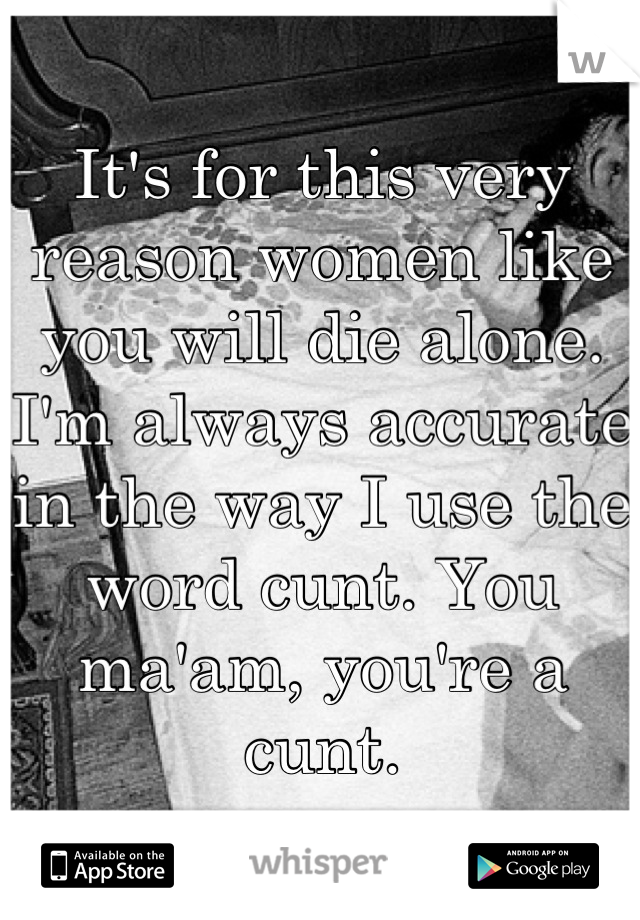 It's for this very reason women like you will die alone. I'm always accurate in the way I use the word cunt. You ma'am, you're a cunt.