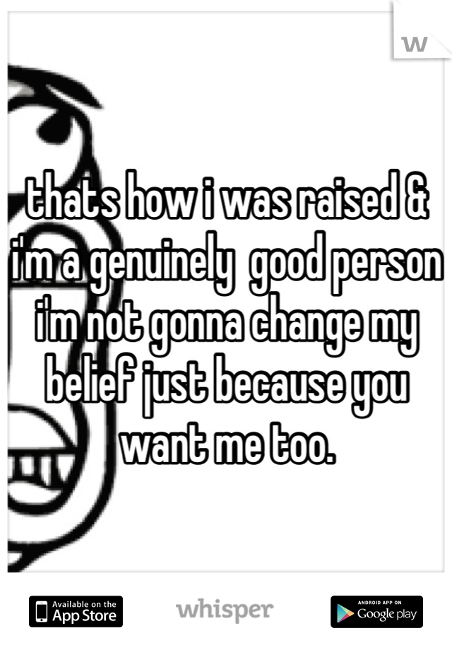 thats how i was raised & i'm a genuinely  good person i'm not gonna change my belief just because you want me too.