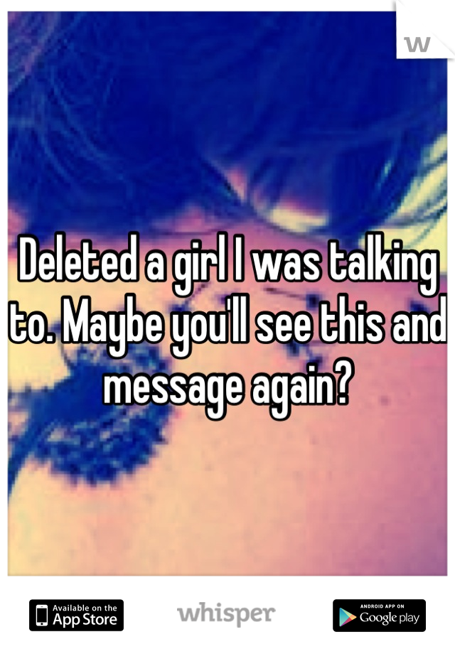 Deleted a girl I was talking to. Maybe you'll see this and message again?