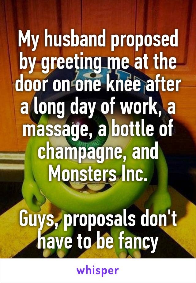 My husband proposed by greeting me at the door on one knee after a long day of work, a massage, a bottle of champagne, and Monsters Inc.

Guys, proposals don't have to be fancy