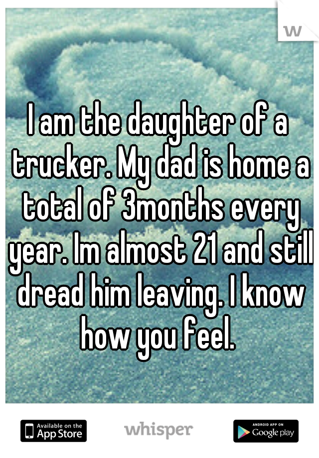 I am the daughter of a trucker. My dad is home a total of 3months every year. Im almost 21 and still dread him leaving. I know how you feel. 