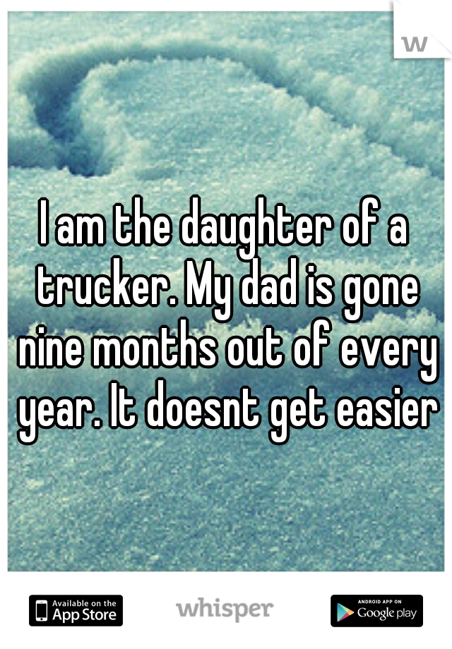 I am the daughter of a trucker. My dad is gone nine months out of every year. It doesnt get easier