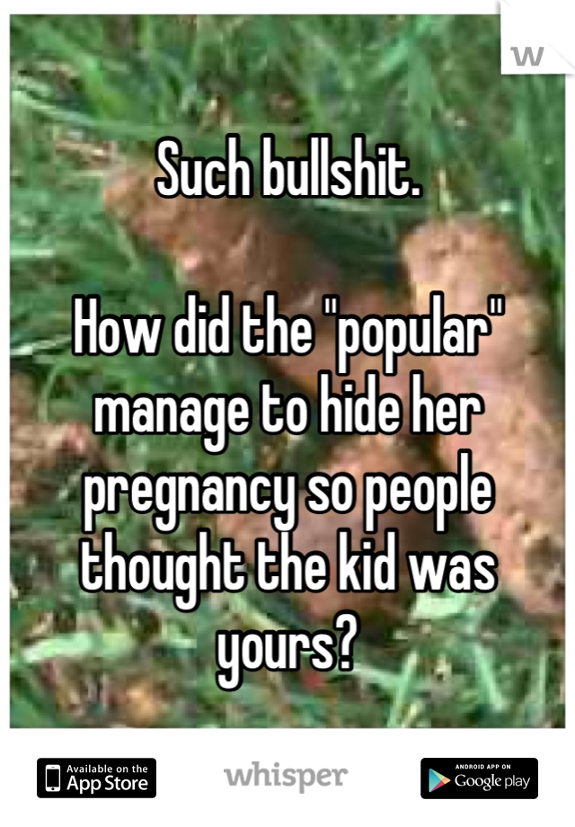 Such bullshit. 

How did the "popular" manage to hide her pregnancy so people thought the kid was yours?