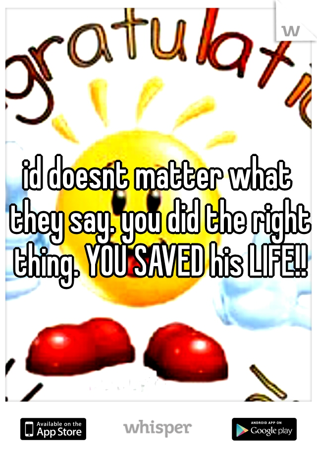 id doesnt matter what they say. you did the right thing. YOU SAVED his LIFE!!