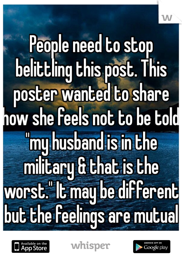 People need to stop belittling this post. This poster wanted to share how she feels not to be told "my husband is in the military & that is the worst." It may be different but the feelings are mutual 