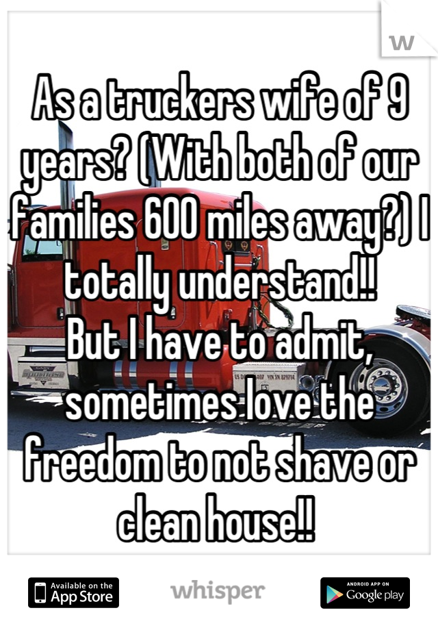 As a truckers wife of 9 years? (With both of our families 600 miles away?) I totally understand!! 
But I have to admit, sometimes Iove the freedom to not shave or clean house!! 