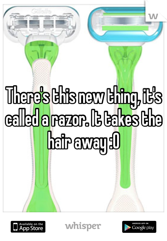 There's this new thing, it's called a razor. It takes the hair away :O