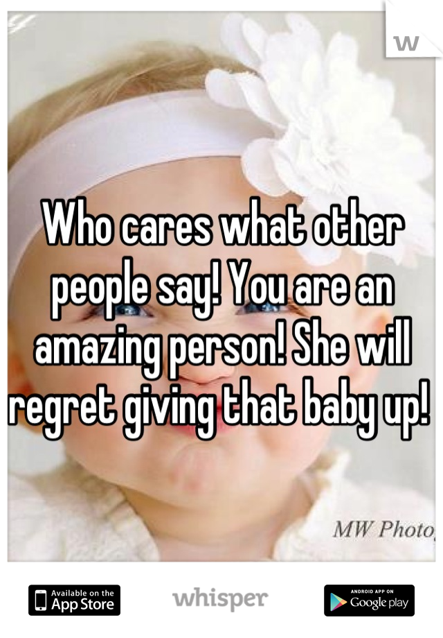 Who cares what other people say! You are an amazing person! She will regret giving that baby up! 